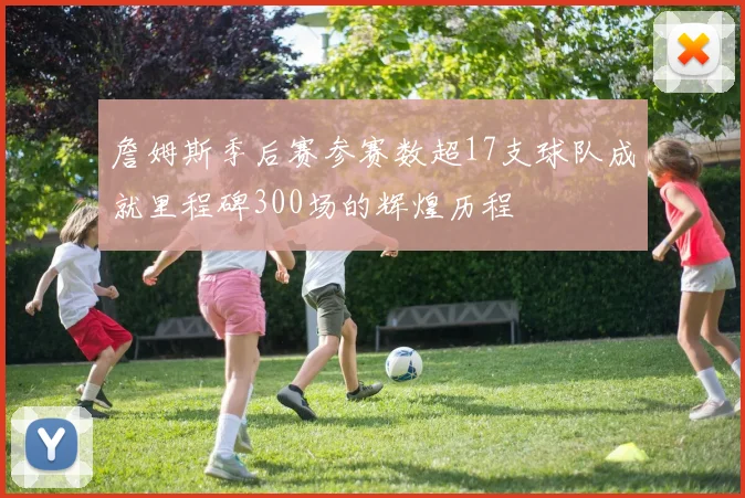 詹姆斯季后赛参赛数超17支球队成就里程碑300场的辉煌历程