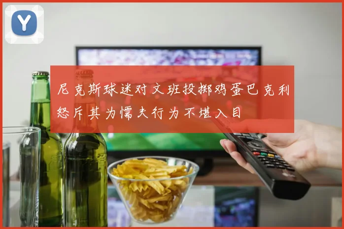 尼克斯球迷对文班投掷鸡蛋巴克利怒斥其为懦夫行为不堪入目