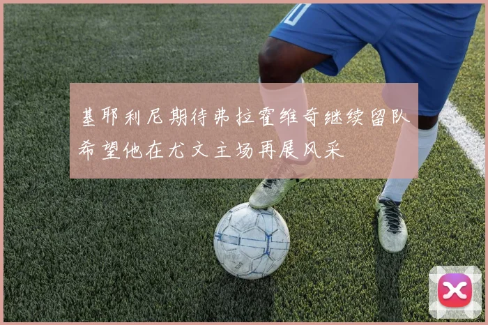 基耶利尼期待弗拉霍维奇继续留队希望他在尤文主场再展风采