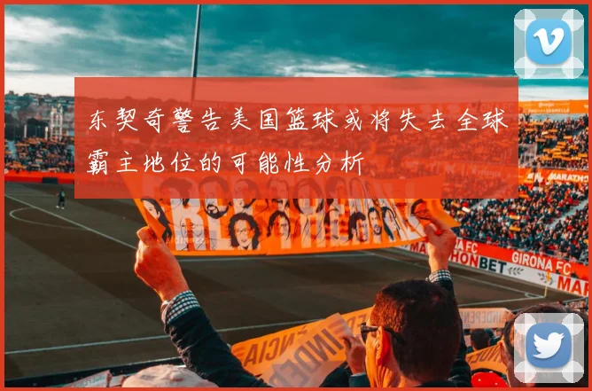 东契奇警告美国篮球或将失去全球霸主地位的可能性分析
