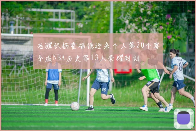 老骥伏枥霍福德迎来个人第20个赛季成NBA历史第13人荣耀时刻