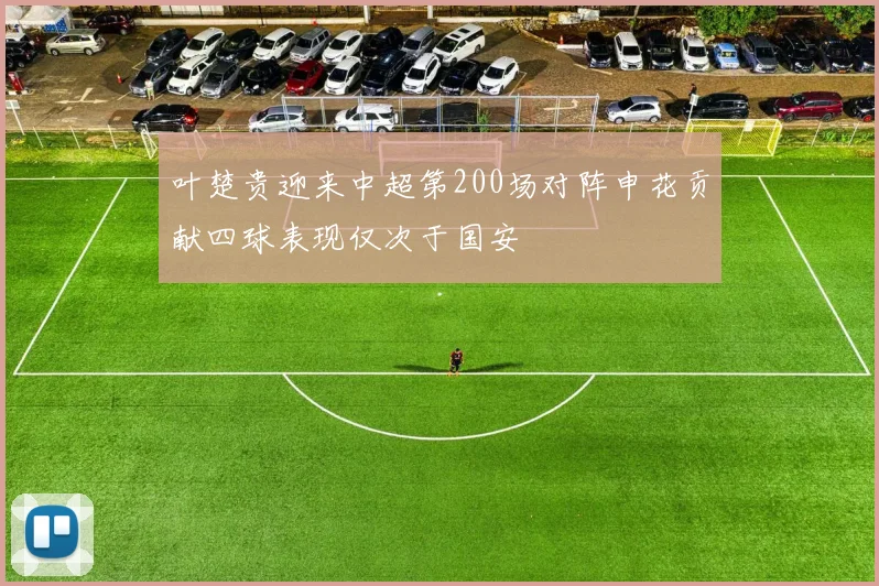 叶楚贵迎来中超第200场对阵申花贡献四球表现仅次于国安