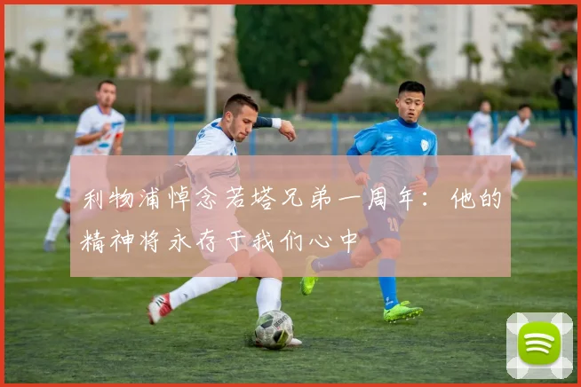 利物浦悼念若塔兄弟一周年：他的精神将永存于我们心中