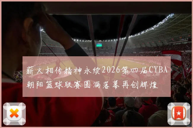 薪火相传精神永续2026第四届CYBA朝阳篮球联赛圆满落幕再创辉煌