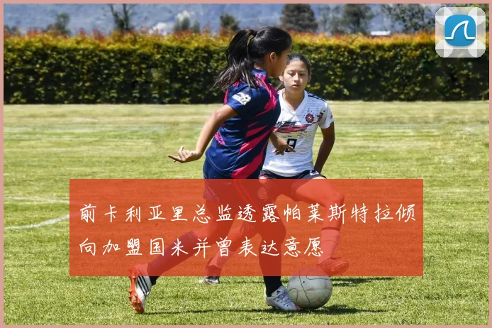 前卡利亚里总监透露帕莱斯特拉倾向加盟国米并曾表达意愿
