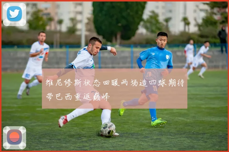维尼修斯状态回暖两场造四球期待带巴西重返巅峰