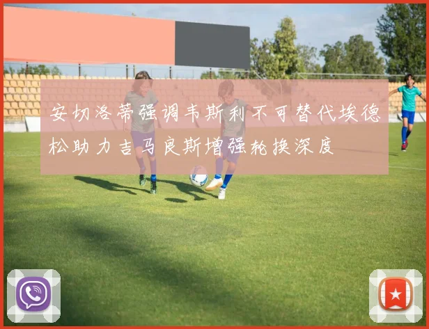 安切洛蒂强调韦斯利不可替代埃德松助力吉马良斯增强轮换深度