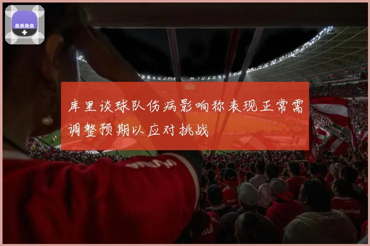 库里谈球队伤病影响称表现正常需调整预期以应对挑战