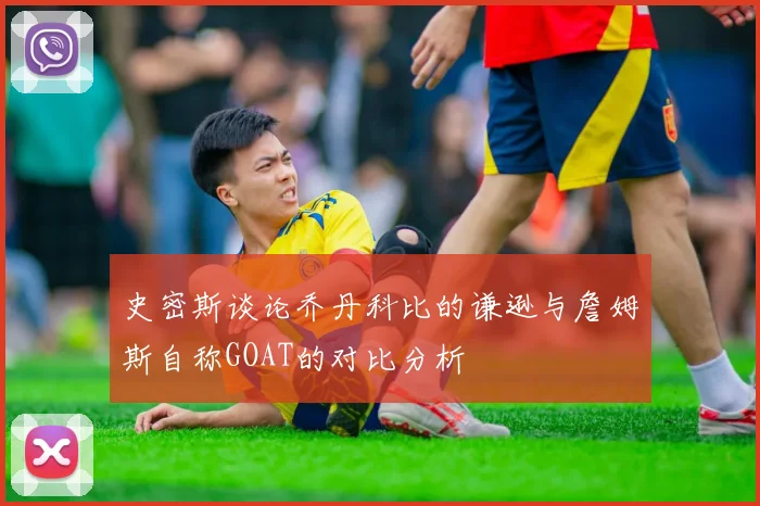 史密斯谈论乔丹科比的谦逊与詹姆斯自称GOAT的对比分析