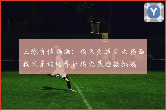 三球自信满满：我天生适合大场面我父亲的培养让我无畏迎接挑战