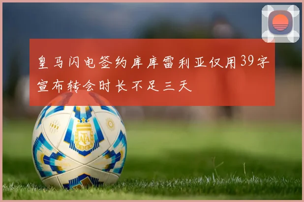 皇马闪电签约库库雷利亚仅用39字宣布转会时长不足三天