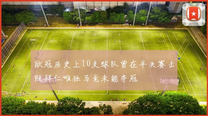 欧冠历史上10支球队曾在半决赛击败拜仁唯独马竞未能夺冠