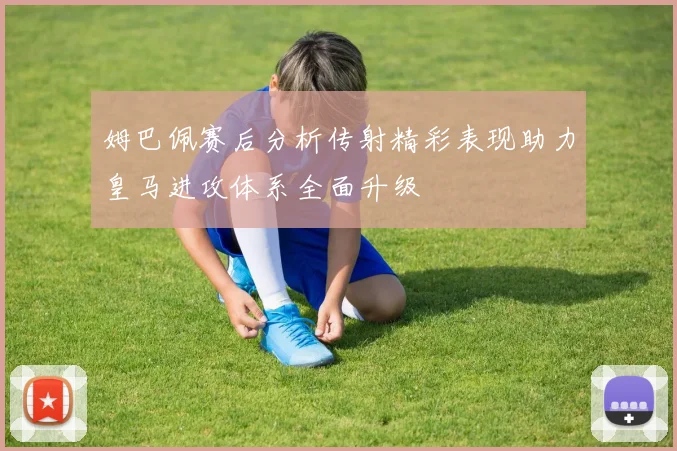 姆巴佩赛后分析传射精彩表现助力皇马进攻体系全面升级