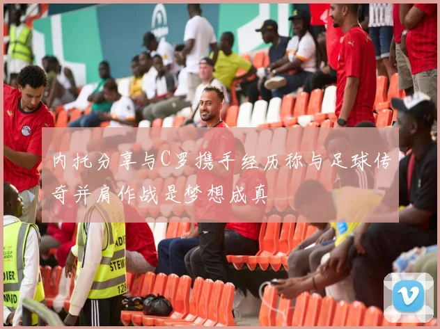 内托分享与C罗携手经历称与足球传奇并肩作战是梦想成真