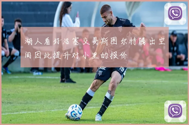湖人看好活塞交易斯图尔特腾出空间因此提升对小里的报价