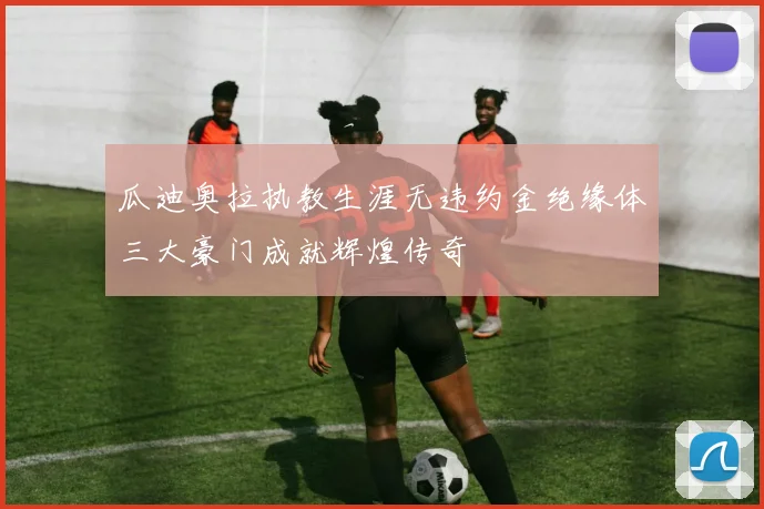 瓜迪奥拉执教生涯无违约金绝缘体三大豪门成就辉煌传奇
