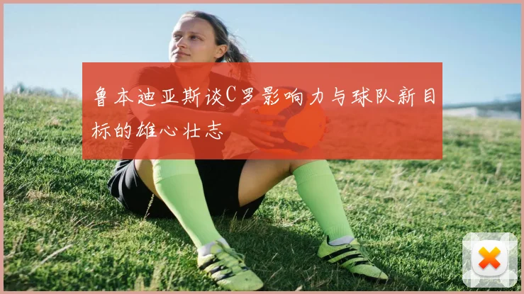 鲁本迪亚斯谈C罗影响力与球队新目标的雄心壮志
