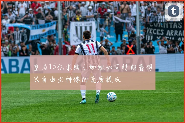 皇马15亿求购小蜘蛛如同特朗普想买自由女神像的荒唐提议