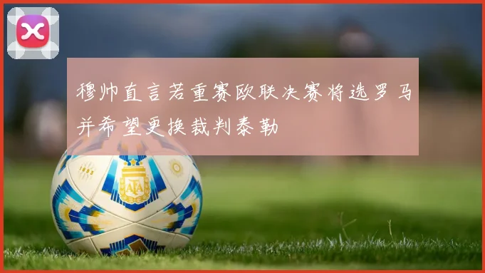 穆帅直言若重赛欧联决赛将选罗马并希望更换裁判泰勒