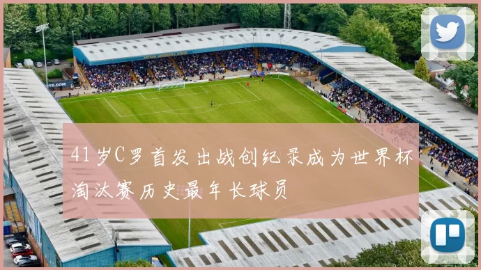 41岁C罗首发出战创纪录成为世界杯淘汰赛历史最年长球员