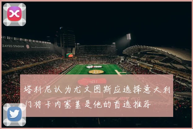 塔科尼认为尤文图斯应选择意大利门将卡内塞基是他的首选推荐