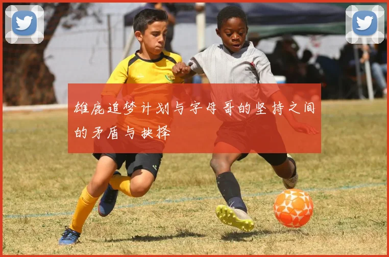 雄鹿追梦计划与字母哥的坚持之间的矛盾与抉择