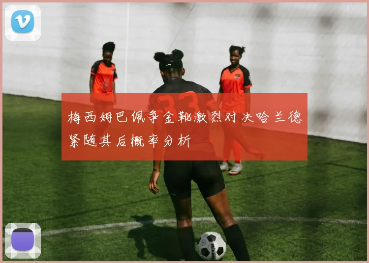 梅西姆巴佩争金靴激烈对决哈兰德紧随其后概率分析
