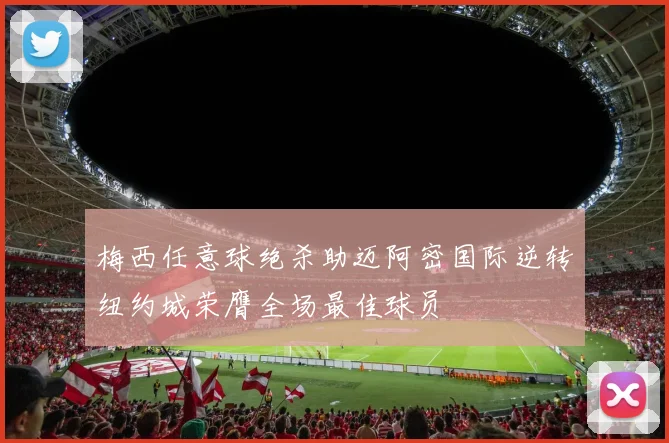 梅西任意球绝杀助迈阿密国际逆转纽约城荣膺全场最佳球员