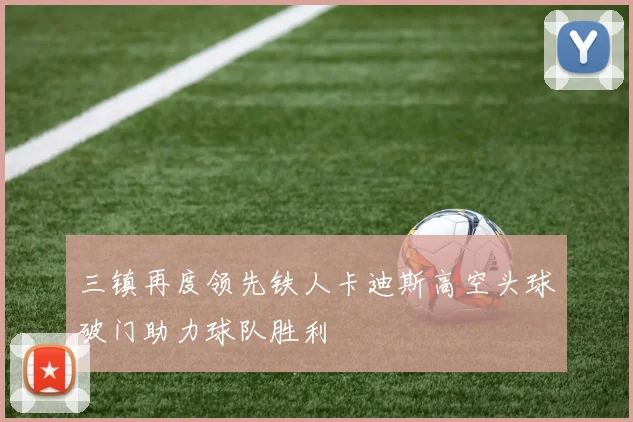 三镇再度领先铁人卡迪斯高空头球破门助力球队胜利