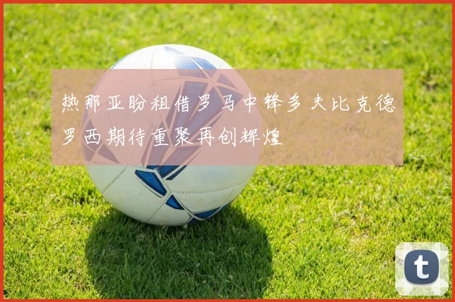 热那亚盼租借罗马中锋多夫比克德罗西期待重聚再创辉煌